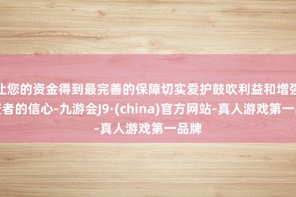 让您的资金得到最完善的保障切实爱护鼓吹利益和增强投资者的信心-九游会J9·(china)官方网站-真人游戏第一品牌