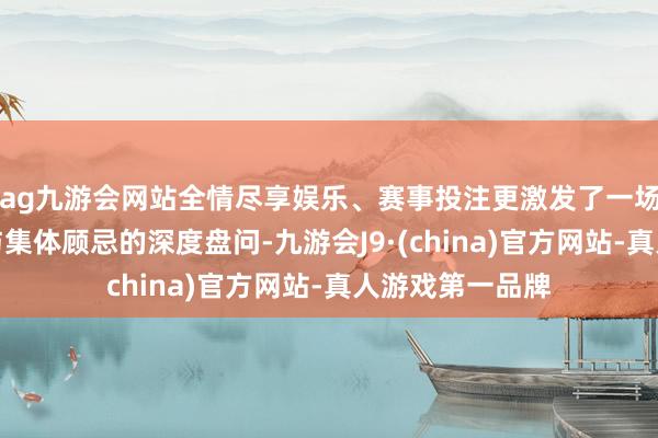 ag九游会网站全情尽享娱乐、赛事投注更激发了一场对于脚色滤镜与集体顾忌的深度盘问-九游会J9·(china)官方网站-真人游戏第一品牌