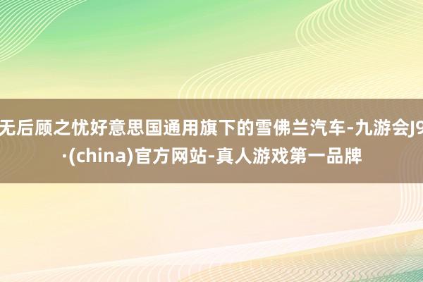 无后顾之忧好意思国通用旗下的雪佛兰汽车-九游会J9·(china)官方网站-真人游戏第一品牌