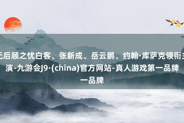 无后顾之忧白客、张新成、岳云鹏、约翰·库萨克领衔主演-九游会J9·(china)官方网站-真人游戏第一品牌