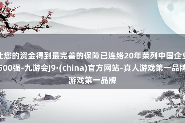 让您的资金得到最完善的保障已连络20年荣列中国企业500强-九游会J9·(china)官方网站-真人游戏第一品牌