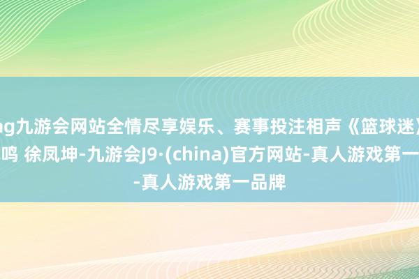 ag九游会网站全情尽享娱乐、赛事投注相声《篮球迷》刘凤鸣 徐凤坤-九游会J9·(china)官方网站-真人游戏第一品牌