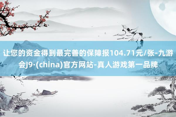 让您的资金得到最完善的保障报104.71元/张-九游会J9·(china)官方网站-真人游戏第一品牌