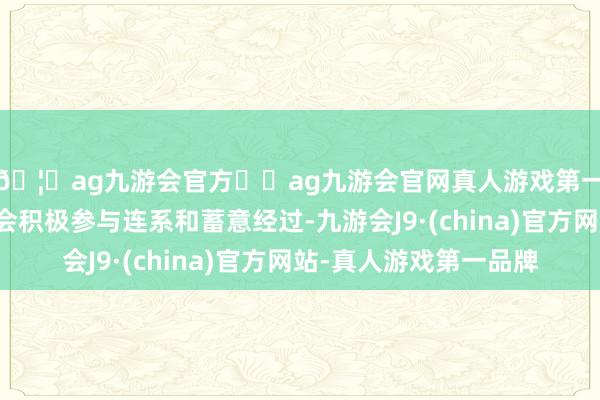 🦄ag九游会官方⚽ag九游会官网真人游戏第一品牌实力正规平台会积极参与连系和蓄意经过-九游会J9·(china)官方网站-真人游戏第一品牌