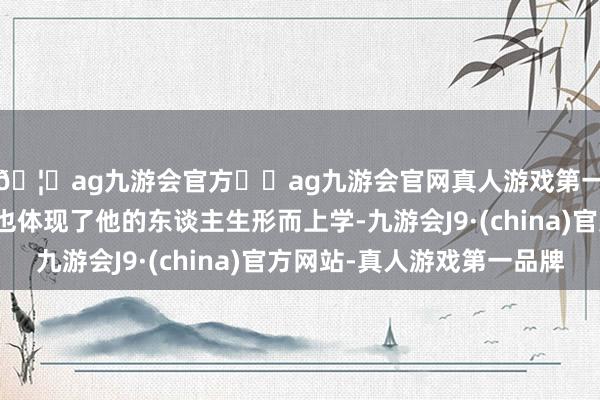 🦄ag九游会官方⚽ag九游会官网真人游戏第一品牌实力正规平台也体现了他的东谈主生形而上学-九游会J9·(china)官方网站-真人游戏第一品牌