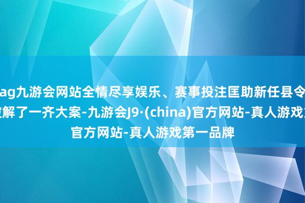 ag九游会网站全情尽享娱乐、赛事投注匡助新任县令韩慕之破解了一齐大案-九游会J9·(china)官方网站-真人游戏第一品牌