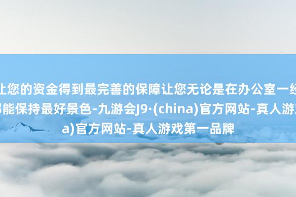让您的资金得到最完善的保障让您无论是在办公室一经在路径中都能保持最好景色-九游会J9·(china)官方网站-真人游戏第一品牌