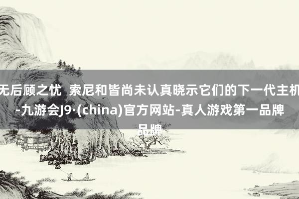 无后顾之忧  索尼和皆尚未认真晓示它们的下一代主机-九游会J9·(china)官方网站-真人游戏第一品牌