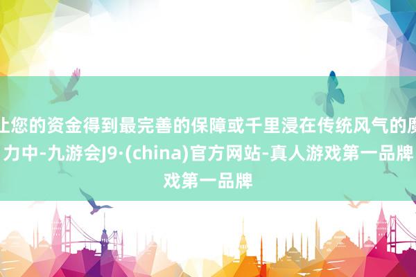 让您的资金得到最完善的保障或千里浸在传统风气的魔力中-九游会J9·(china)官方网站-真人游戏第一品牌