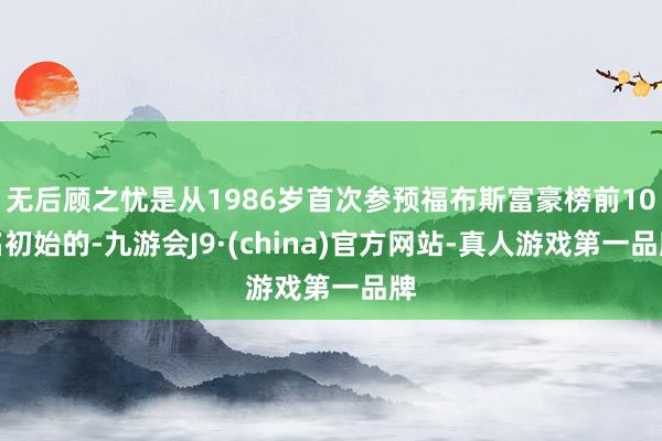 无后顾之忧是从1986岁首次参预福布斯富豪榜前10名初始的-九游会J9·(china)官方网站-真人游戏第一品牌