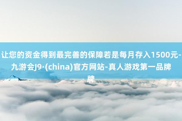 让您的资金得到最完善的保障若是每月存入1500元-九游会J9·(china)官方网站-真人游戏第一品牌