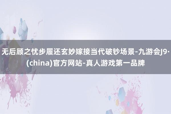 无后顾之忧步履还玄妙嫁接当代破钞场景-九游会J9·(china)官方网站-真人游戏第一品牌