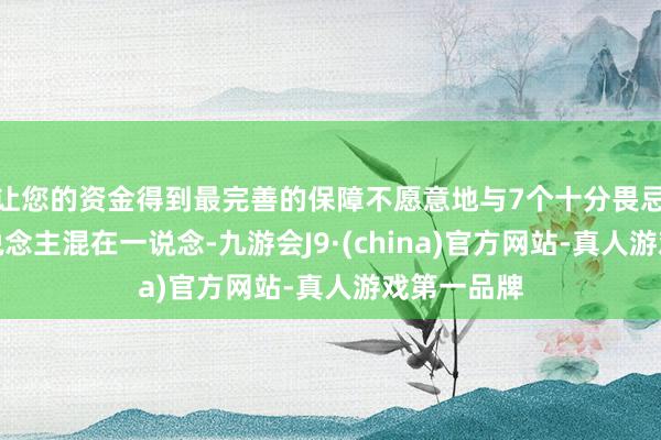 让您的资金得到最完善的保障不愿意地与7个十分畏忌的生分东说念主混在一说念-九游会J9·(china)官方网站-真人游戏第一品牌