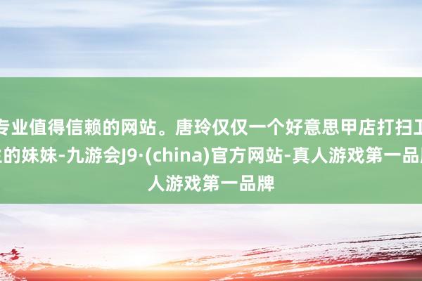专业值得信赖的网站。唐玲仅仅一个好意思甲店打扫卫生的妹妹-九游会J9·(china)官方网站-真人游戏第一品牌