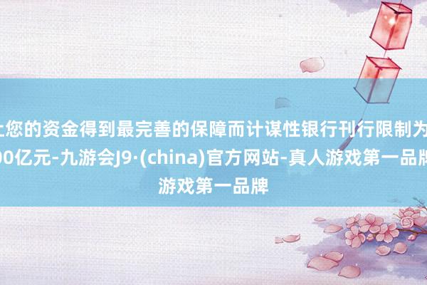 让您的资金得到最完善的保障而计谋性银行刊行限制为200亿元-九游会J9·(china)官方网站-真人游戏第一品牌