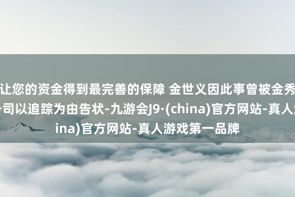 让您的资金得到最完善的保障 金世义因此事曾被金秀贤过火经纪公司以追踪为由告状-九游会J9·(china)官方网站-真人游戏第一品牌