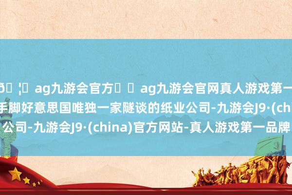 🦄ag九游会官方⚽ag九游会官网真人游戏第一品牌实力正规平台手脚好意思国唯独一家隧谈的纸业公司-九游会J9·(china)官方网站-真人游戏第一品牌