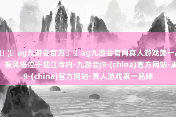 🦄ag九游会官方⚽ag九游会官网真人游戏第一品牌实力正规平台   振风塔位于迎江寺内-九游会J9·(china)官方网站-真人游戏第一品牌