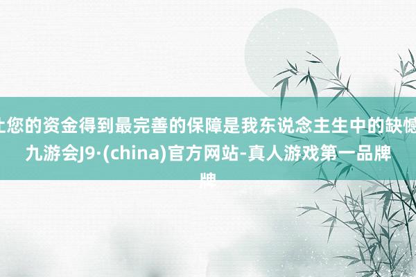 让您的资金得到最完善的保障是我东说念主生中的缺憾-九游会J9·(china)官方网站-真人游戏第一品牌