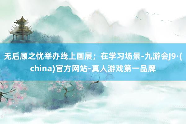 无后顾之忧举办线上画展；在学习场景-九游会J9·(china)官方网站-真人游戏第一品牌