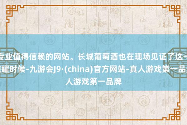 专业值得信赖的网站。长城葡萄酒也在现场见证了这一荣耀时候-九游会J9·(china)官方网站-真人游戏第一品牌
