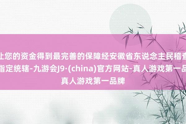让您的资金得到最完善的保障经安徽省东说念主民稽查院指定统辖-九游会J9·(china)官方网站-真人游戏第一品牌
