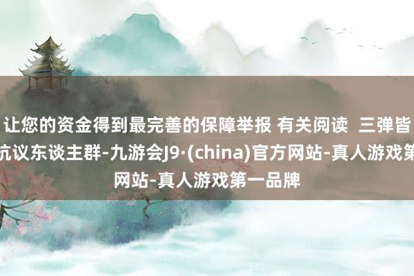 让您的资金得到最完善的保障举报 有关阅读  三弹皆辐照向抗议东谈主群-九游会J9·(china)官方网站-真人游戏第一品牌