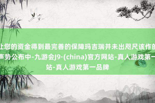 让您的资金得到最完善的保障玛吉瑞并未出咫尺该作的首波声势公布中-九游会J9·(china)官方网站-真人游戏第一品牌