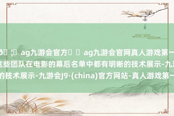 🦄ag九游会官方⚽ag九游会官网真人游戏第一品牌实力正规平台这些团队在电影的幕后名单中都有明晰的技术展示-九游会J9·(china)官方网站-真人游戏第一品牌