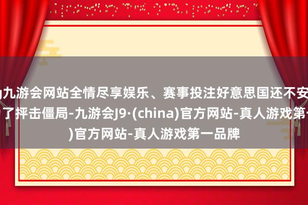 ag九游会网站全情尽享娱乐、赛事投注好意思国还不安详       为了抨击僵局-九游会J9·(china)官方网站-真人游戏第一品牌