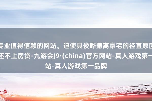 专业值得信赖的网站。迫使具俊晔搬离豪宅的径直原因如故还不上房贷-九游会J9·(china)官方网站-真人游戏第一品牌