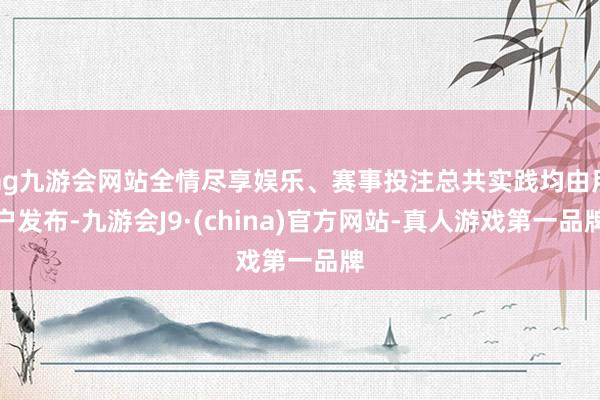 ag九游会网站全情尽享娱乐、赛事投注总共实践均由用户发布-九游会J9·(china)官方网站-真人游戏第一品牌