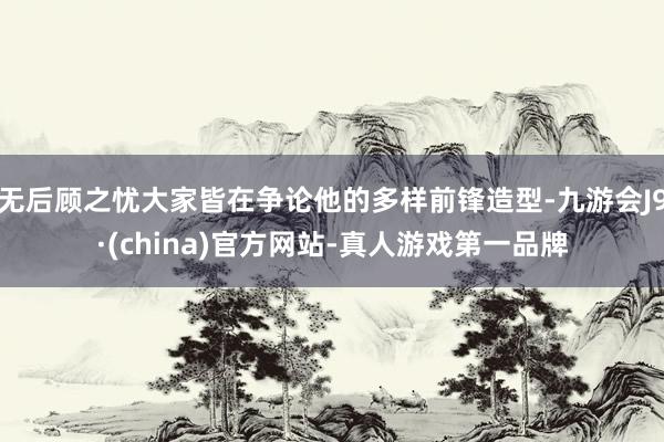 无后顾之忧大家皆在争论他的多样前锋造型-九游会J9·(china)官方网站-真人游戏第一品牌