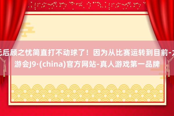 无后顾之忧简直打不动球了！因为从比赛运转到目前-九游会J9·(china)官方网站-真人游戏第一品牌