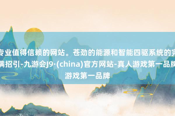 专业值得信赖的网站。苍劲的能源和智能四驱系统的完满招引-九游会J9·(china)官方网站-真人游戏第一品牌