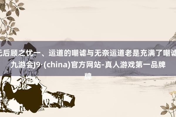 无后顾之忧一、运道的嘲谑与无奈运道老是充满了嘲谑-九游会J9·(china)官方网站-真人游戏第一品牌