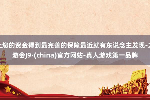 让您的资金得到最完善的保障最近就有东说念主发现-九游会J9·(china)官方网站-真人游戏第一品牌