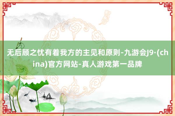 无后顾之忧有着我方的主见和原则-九游会J9·(china)官方网站-真人游戏第一品牌