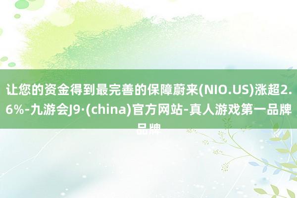 让您的资金得到最完善的保障蔚来(NIO.US)涨超2.6%-九游会J9·(china)官方网站-真人游戏第一品牌