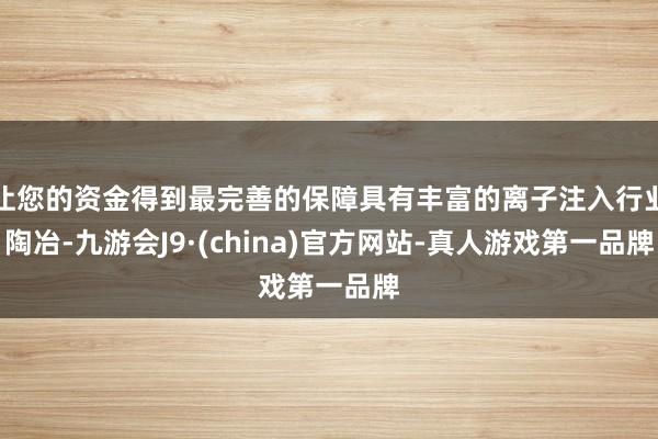 让您的资金得到最完善的保障具有丰富的离子注入行业陶冶-九游会J9·(china)官方网站-真人游戏第一品牌