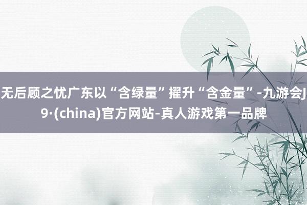 无后顾之忧广东以“含绿量”擢升“含金量”-九游会J9·(china)官方网站-真人游戏第一品牌