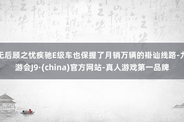 无后顾之忧疾驰E级车也保握了月销万辆的褂讪线路-九游会J9·(china)官方网站-真人游戏第一品牌