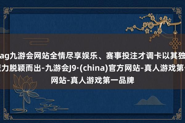 ag九游会网站全情尽享娱乐、赛事投注才调卡以其独有的魔力脱颖而出-九游会J9·(china)官方网站-真人游戏第一品牌