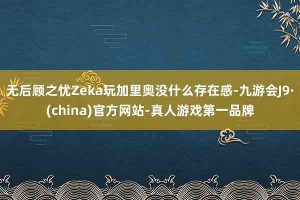 无后顾之忧Zeka玩加里奥没什么存在感-九游会J9·(china)官方网站-真人游戏第一品牌