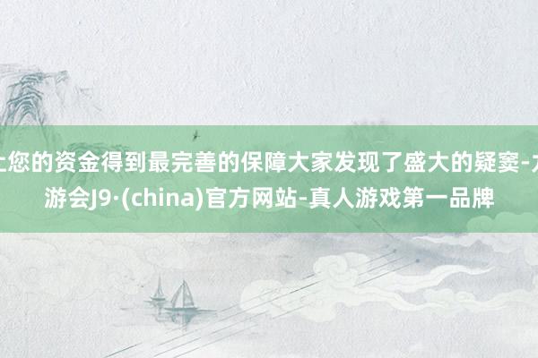 让您的资金得到最完善的保障大家发现了盛大的疑窦-九游会J9·(china)官方网站-真人游戏第一品牌