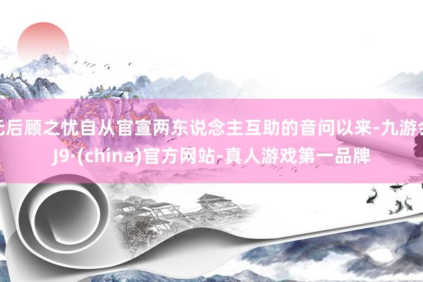 无后顾之忧自从官宣两东说念主互助的音问以来-九游会J9·(china)官方网站-真人游戏第一品牌
