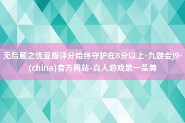 无后顾之忧豆瓣评分始终守护在8分以上-九游会J9·(china)官方网站-真人游戏第一品牌