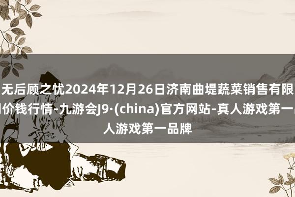 无后顾之忧2024年12月26日济南曲堤蔬菜销售有限公司价钱行情-九游会J9·(china)官方网站-真人游戏第一品牌