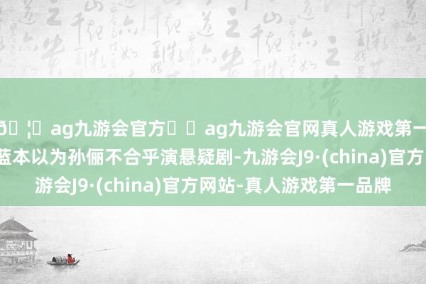 🦄ag九游会官方⚽ag九游会官网真人游戏第一品牌实力正规平台蓝本以为孙俪不合乎演悬疑剧-九游会J9·(china)官方网站-真人游戏第一品牌