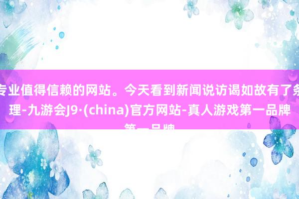 专业值得信赖的网站。今天看到新闻说访谒如故有了条理-九游会J9·(china)官方网站-真人游戏第一品牌